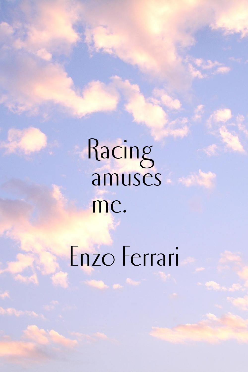 Racing amuses me.