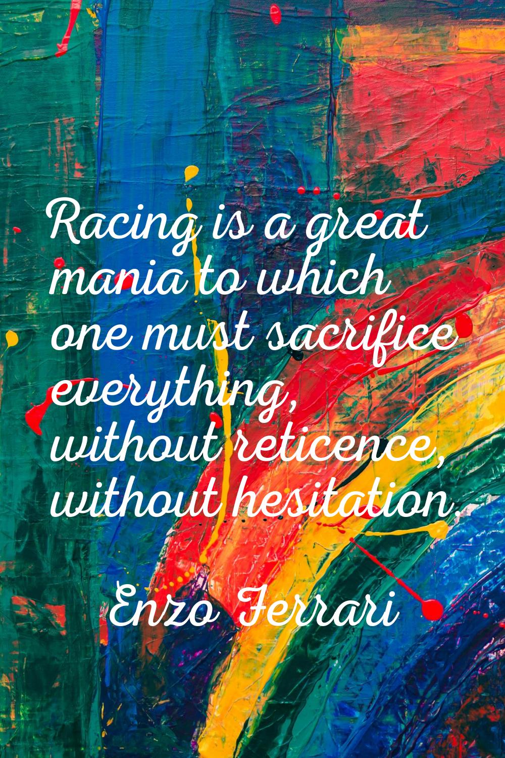 Racing is a great mania to which one must sacrifice everything, without reticence, without hesitati