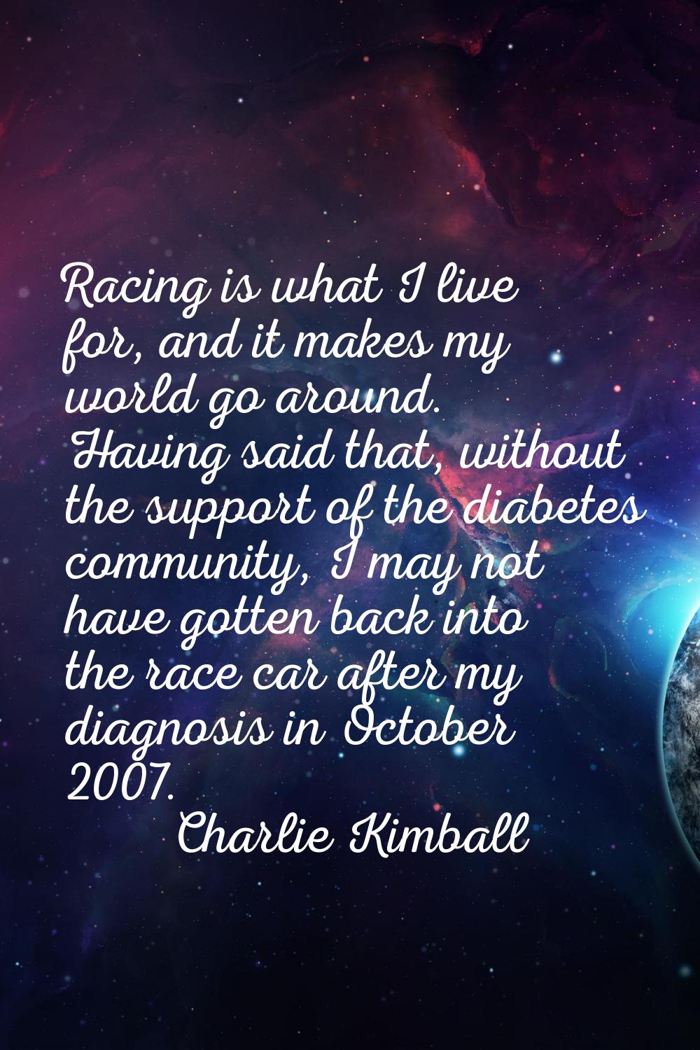 Racing is what I live for, and it makes my world go around. Having said that, without the support o