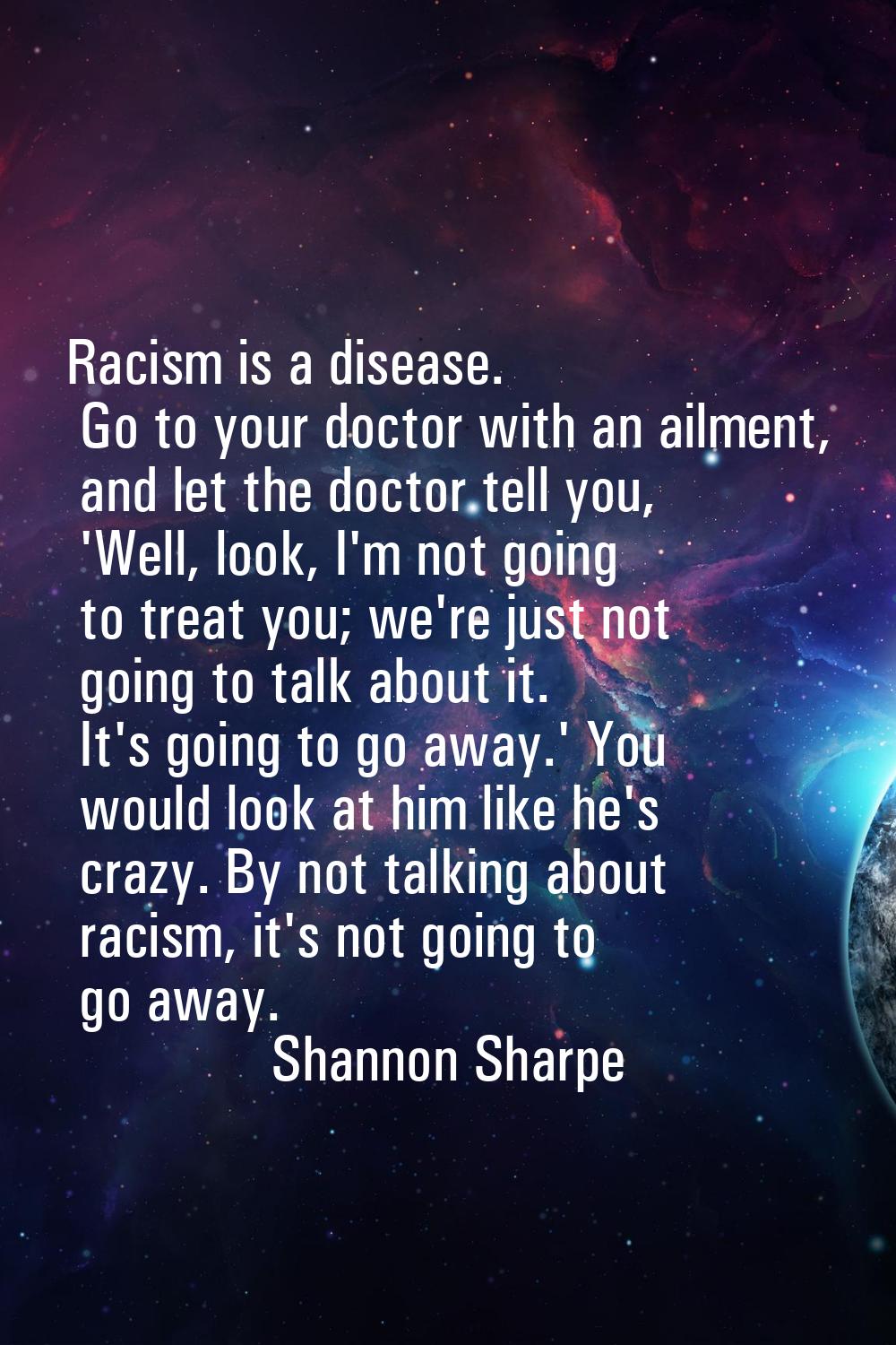 Racism is a disease. Go to your doctor with an ailment, and let the doctor tell you, 'Well, look, I