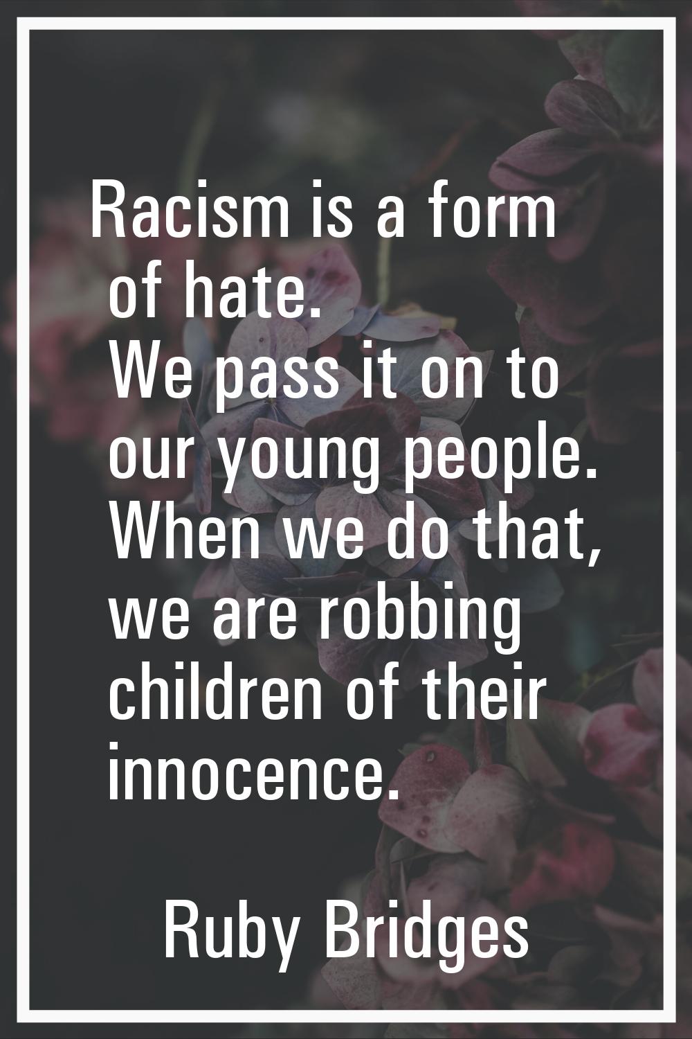 Racism is a form of hate. We pass it on to our young people. When we do that, we are robbing childr