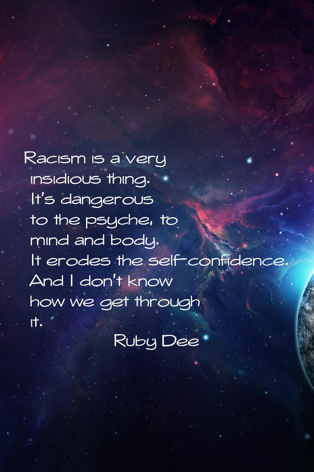 Racism is a very insidious thing. It's dangerous to the psyche, to mind and body. It erodes the sel