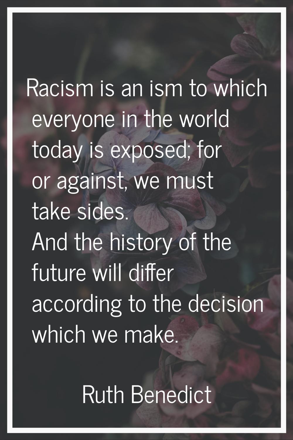 Racism is an ism to which everyone in the world today is exposed; for or against, we must take side