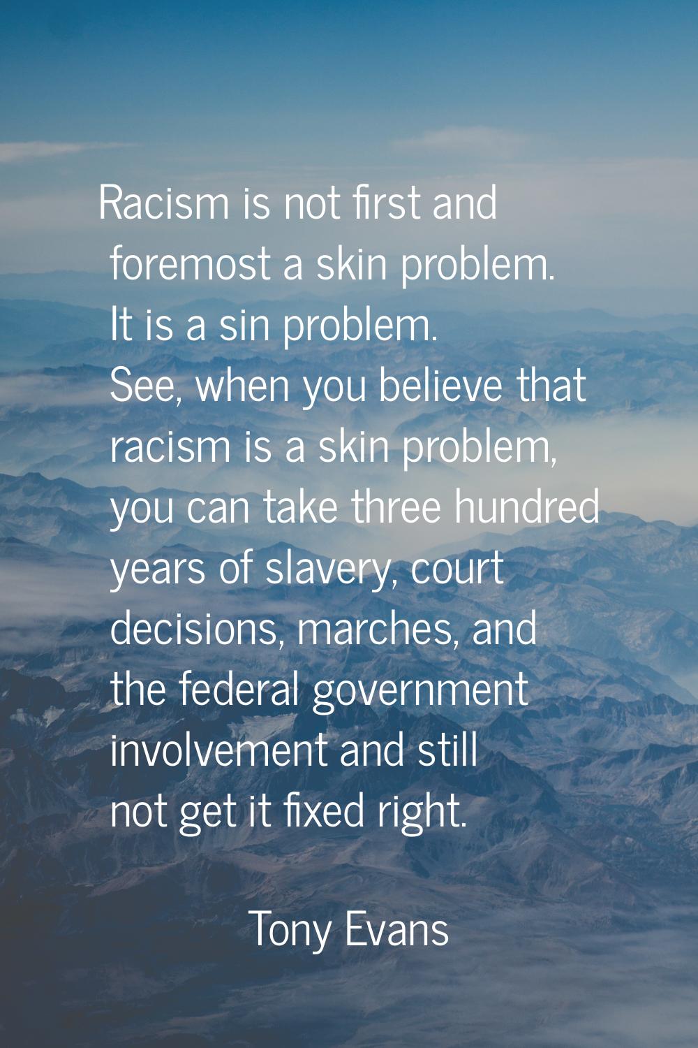 Racism is not first and foremost a skin problem. It is a sin problem. See, when you believe that ra