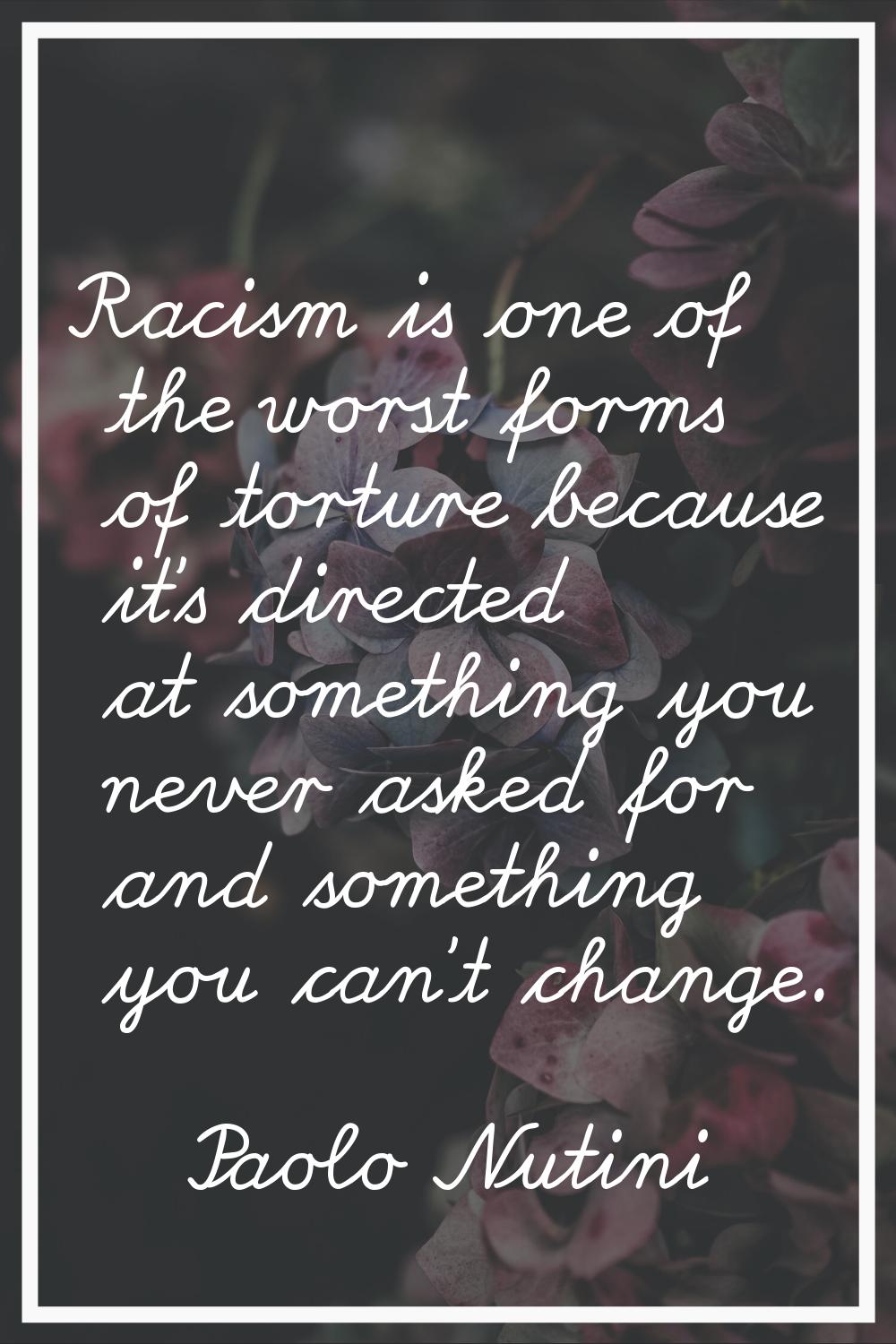 Racism is one of the worst forms of torture because it's directed at something you never asked for 