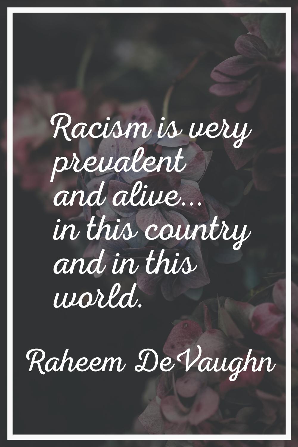 Racism is very prevalent and alive... in this country and in this world.