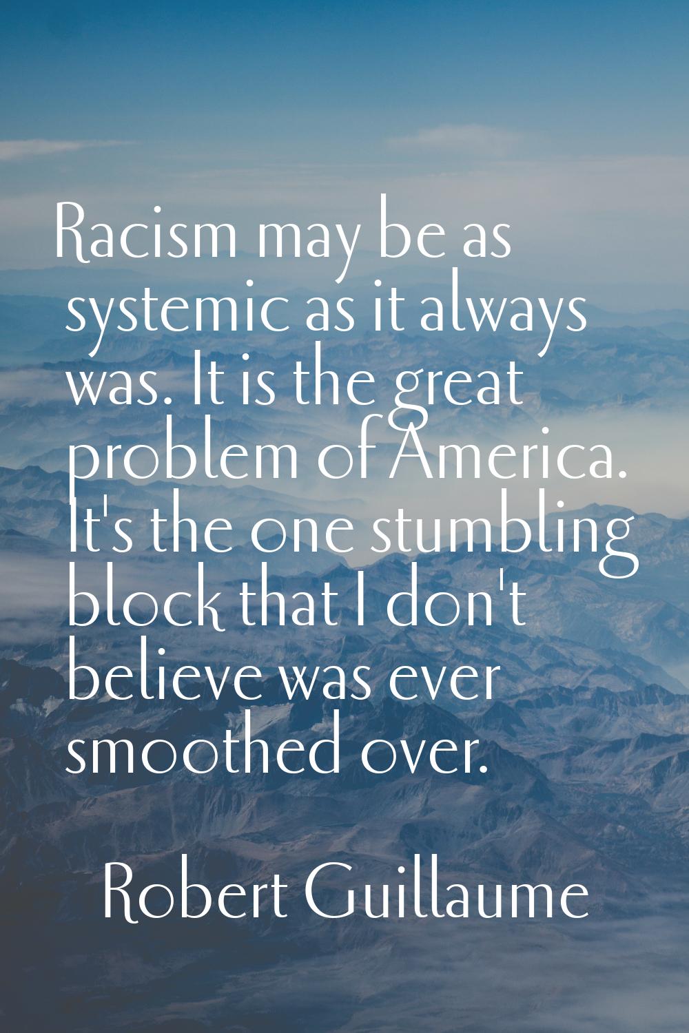 Racism may be as systemic as it always was. It is the great problem of America. It's the one stumbl