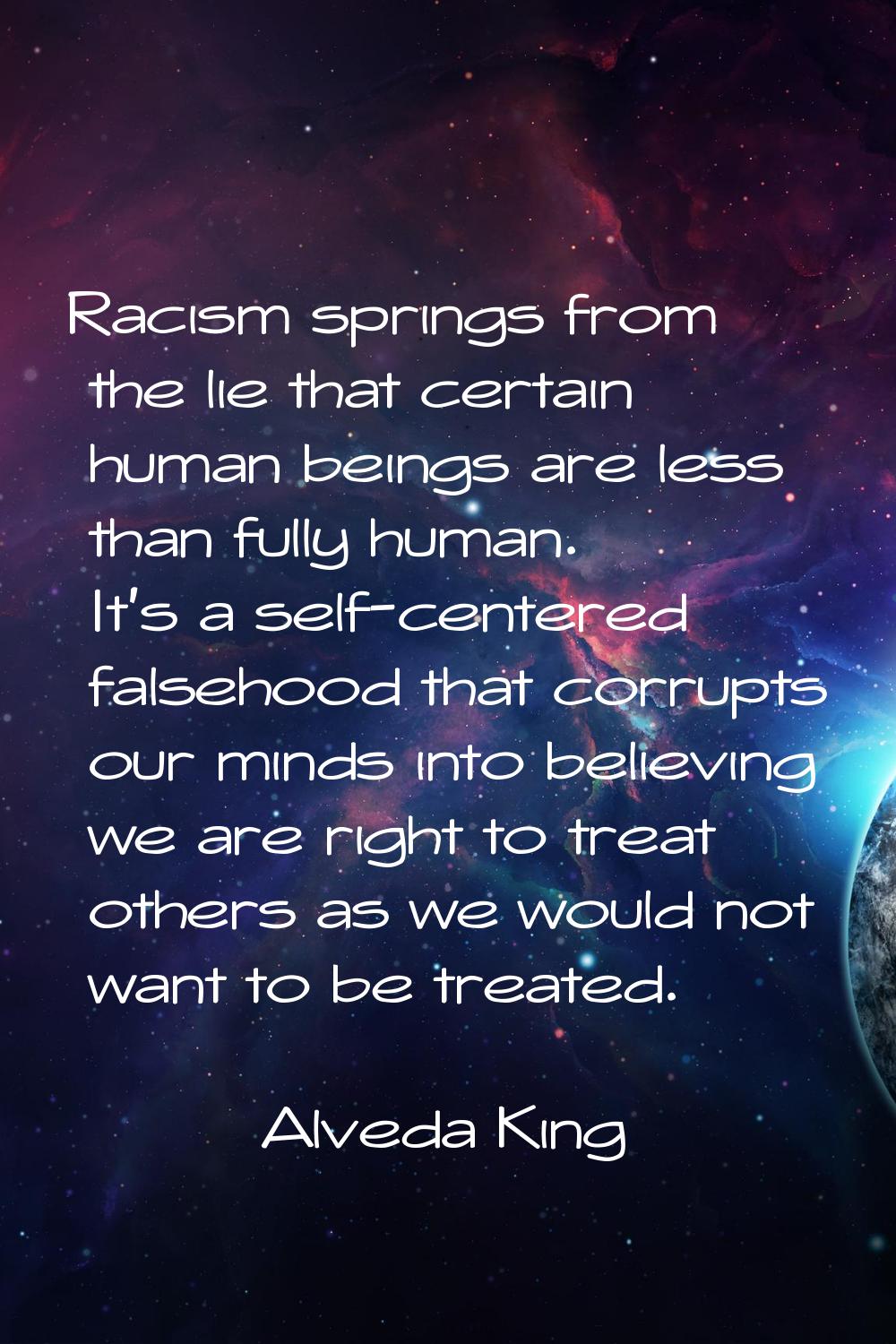 Racism springs from the lie that certain human beings are less than fully human. It's a self-center