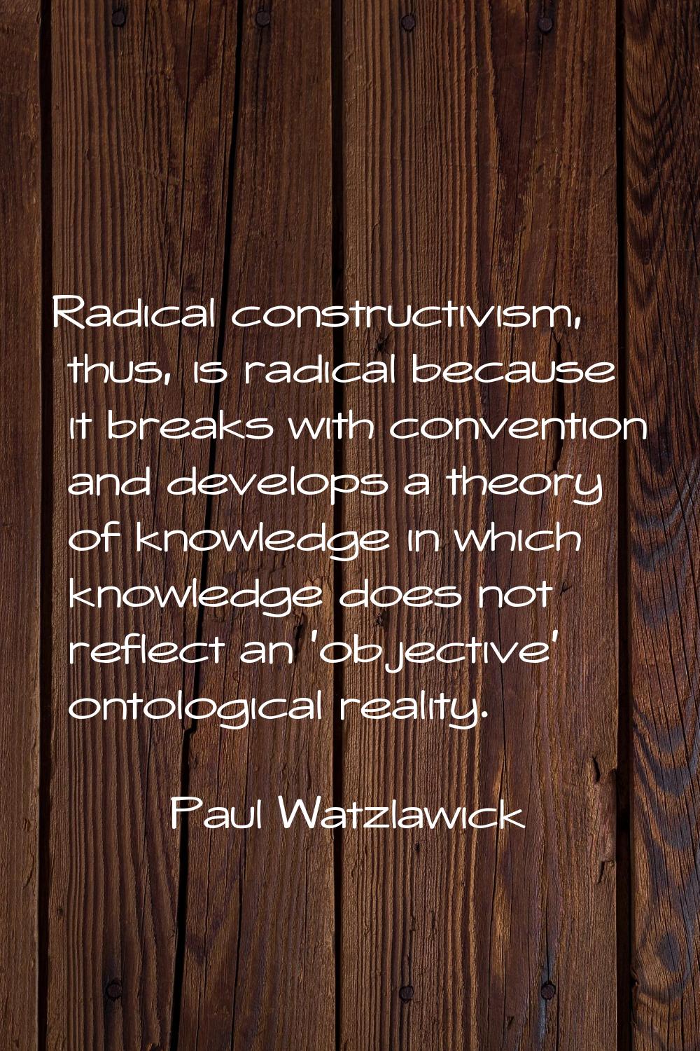 Radical constructivism, thus, is radical because it breaks with convention and develops a theory of