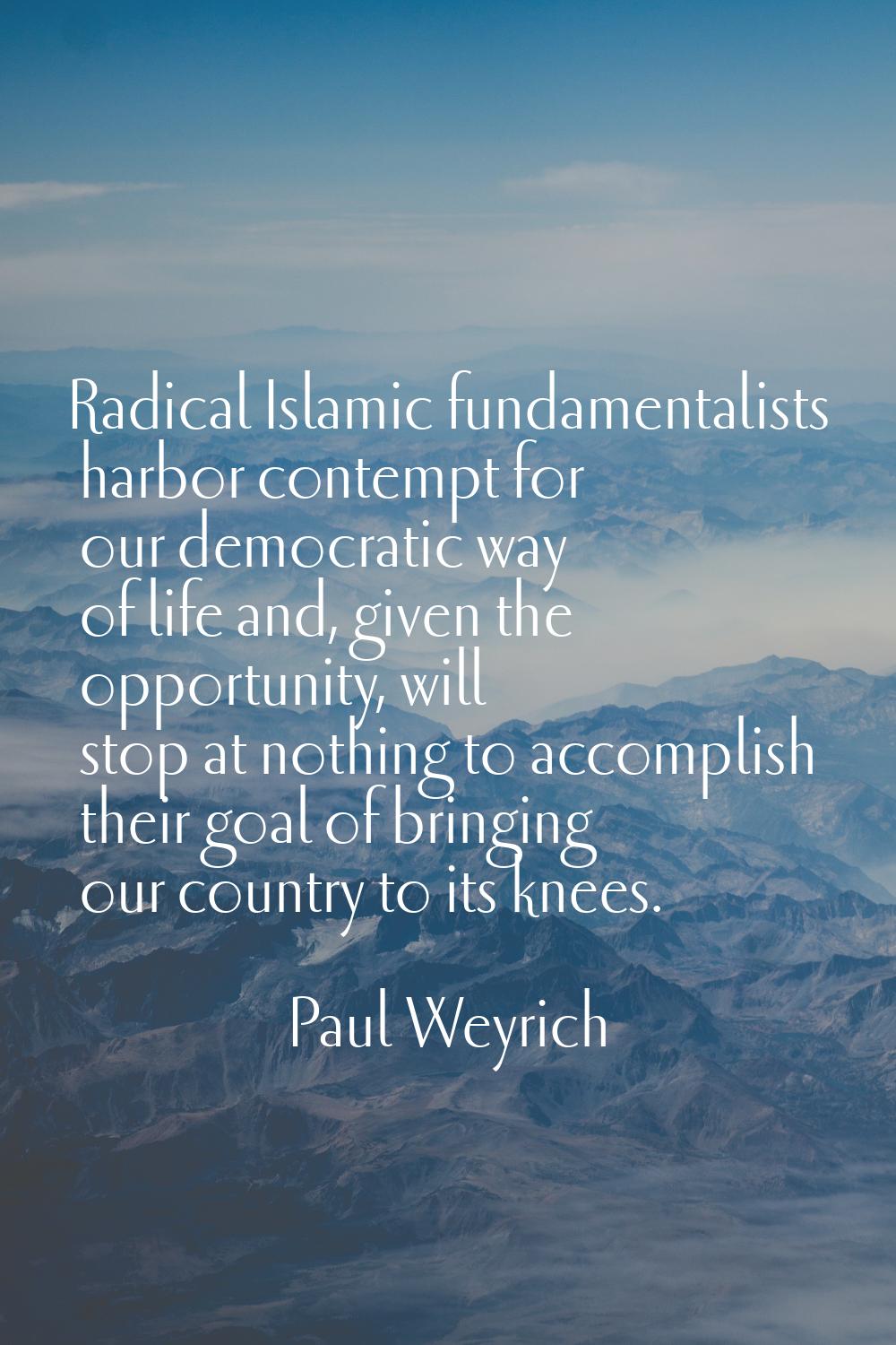 Radical Islamic fundamentalists harbor contempt for our democratic way of life and, given the oppor