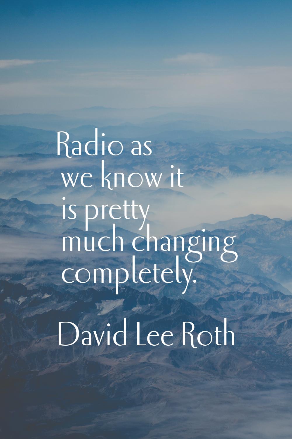 Radio as we know it is pretty much changing completely.