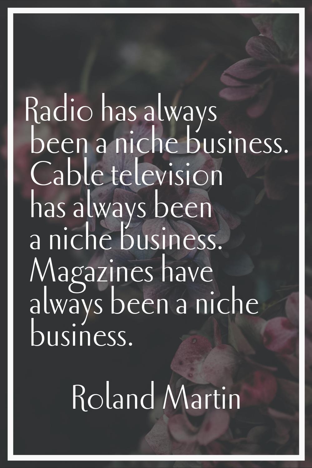 Radio has always been a niche business. Cable television has always been a niche business. Magazine