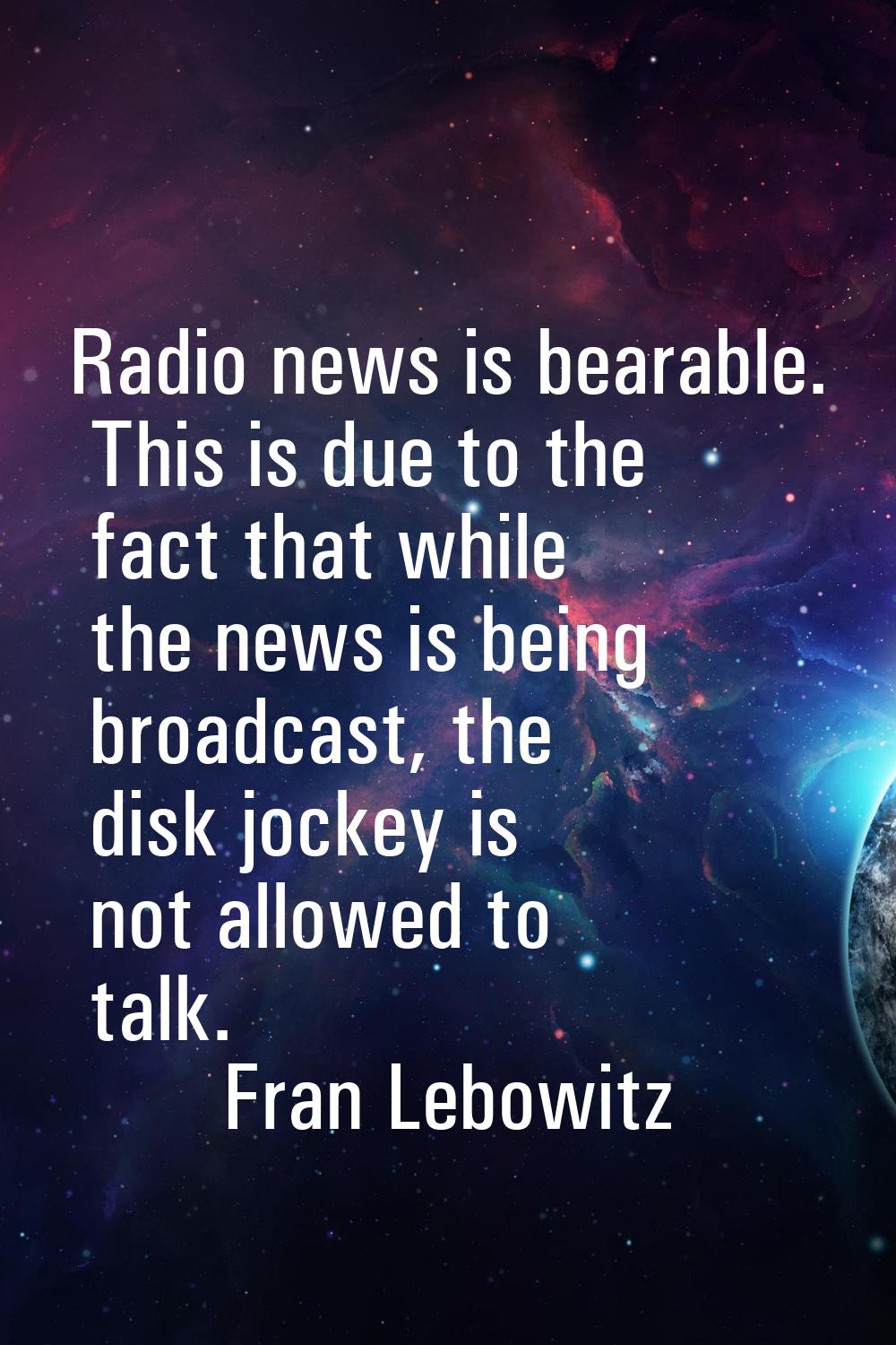Radio news is bearable. This is due to the fact that while the news is being broadcast, the disk jo