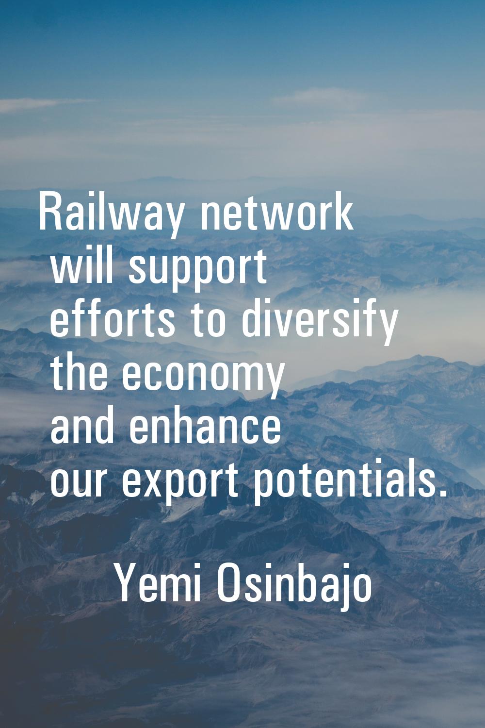 Railway network will support efforts to diversify the economy and enhance our export potentials.