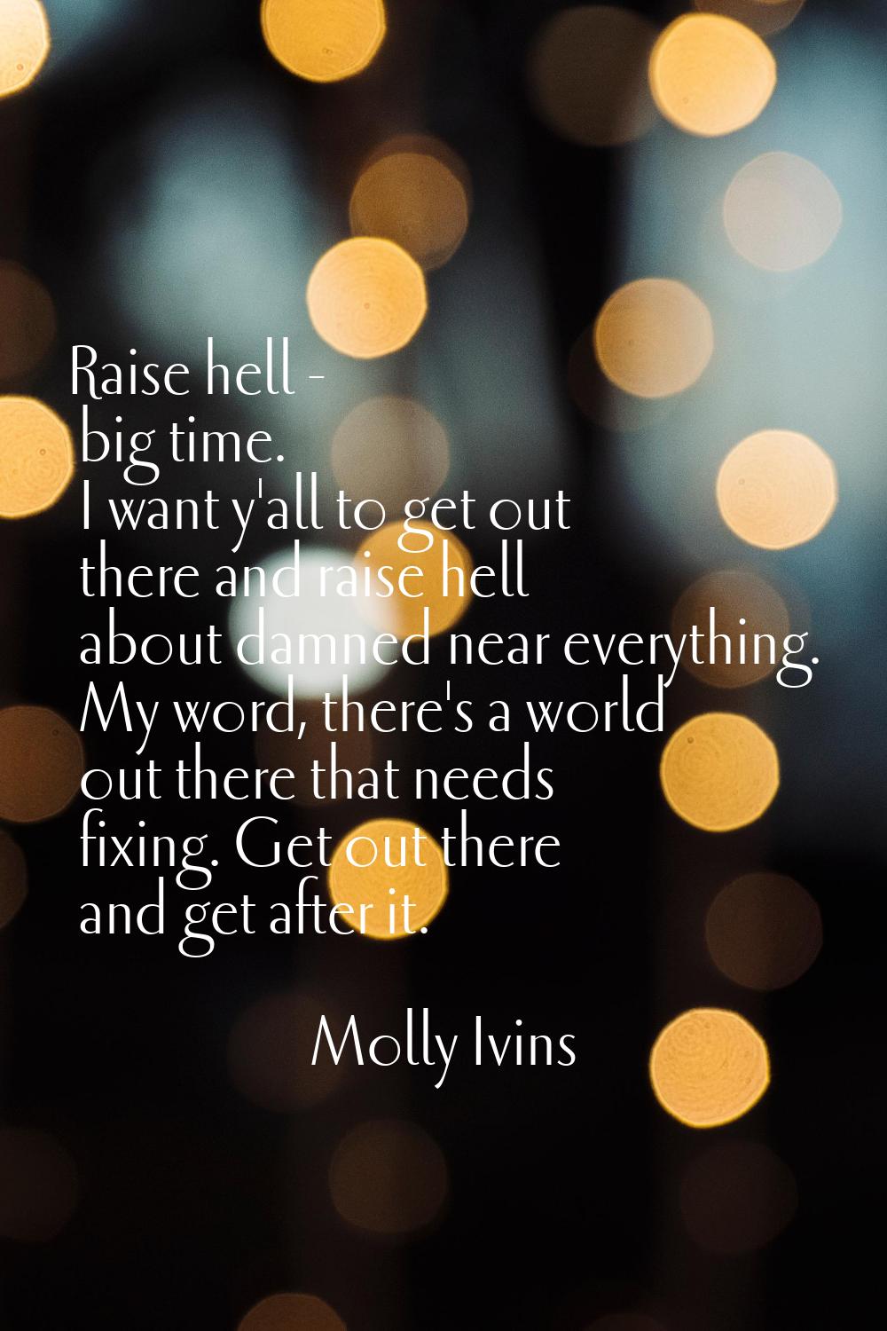 Raise hell - big time. I want y'all to get out there and raise hell about damned near everything. M
