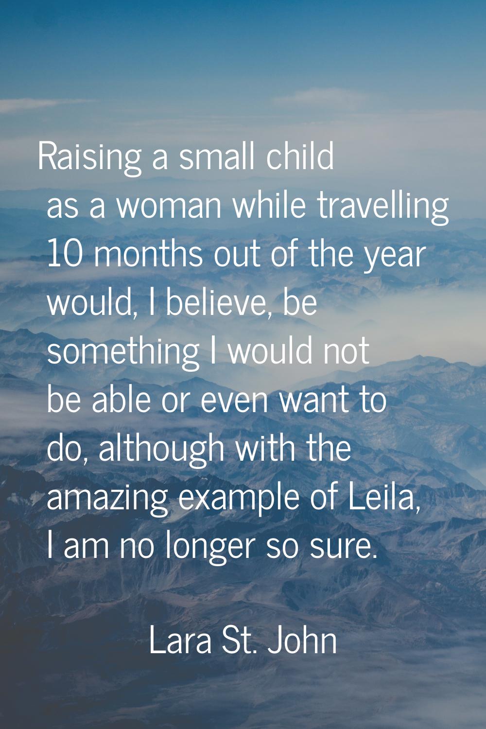 Raising a small child as a woman while travelling 10 months out of the year would, I believe, be so