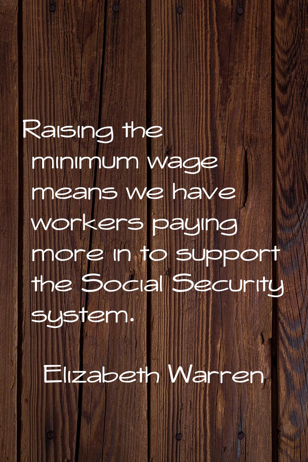 Raising the minimum wage means we have workers paying more in to support the Social Security system
