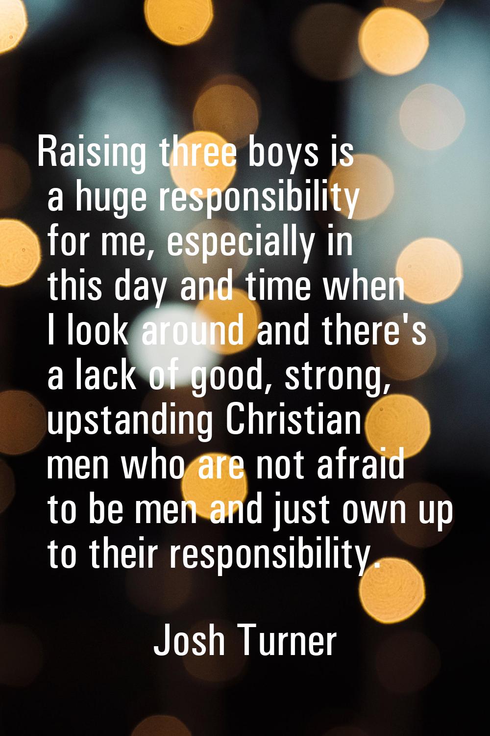 Raising three boys is a huge responsibility for me, especially in this day and time when I look aro