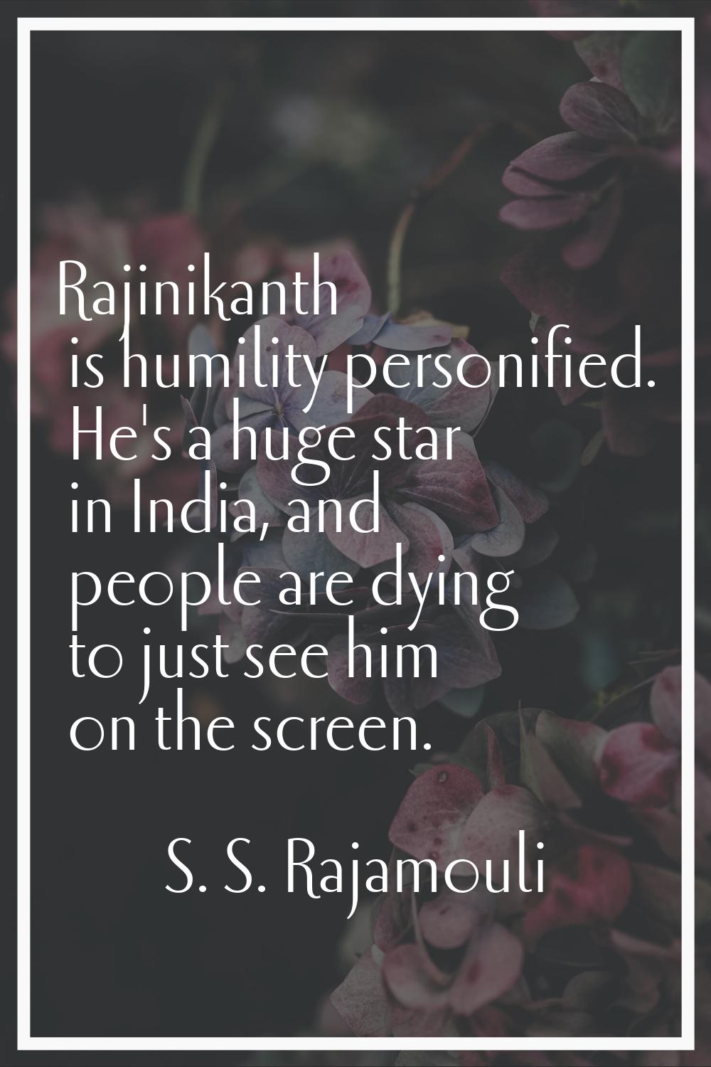 Rajinikanth is humility personified. He's a huge star in India, and people are dying to just see hi