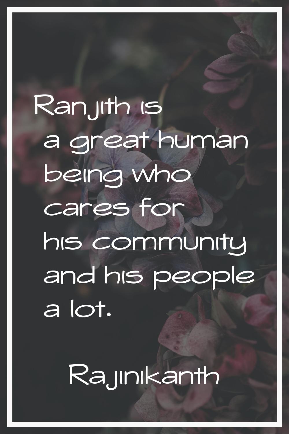 Ranjith is a great human being who cares for his community and his people a lot.