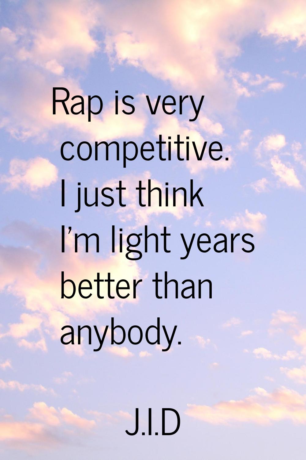 Rap is very competitive. I just think I'm light years better than anybody.