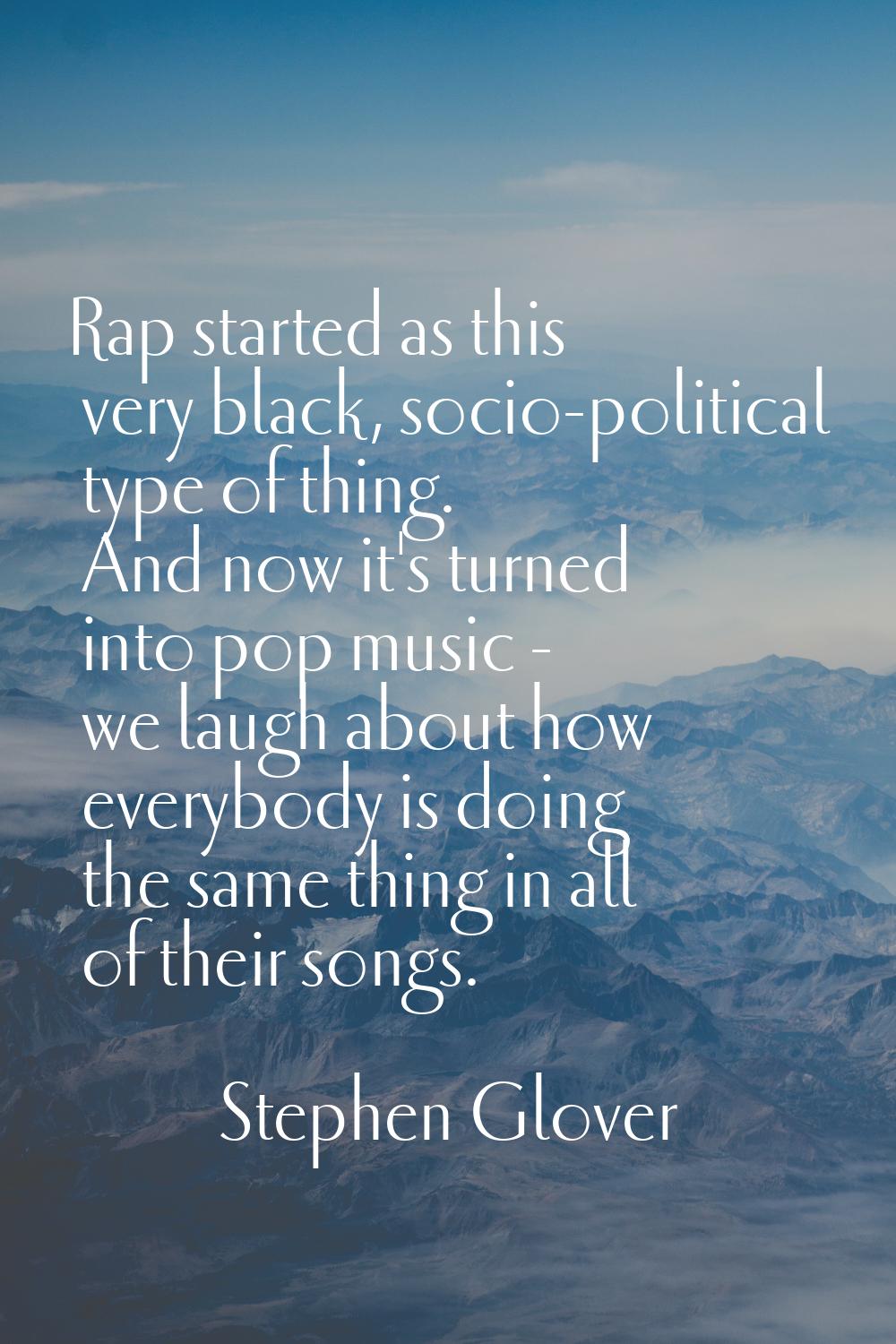 Rap started as this very black, socio-political type of thing. And now it's turned into pop music -