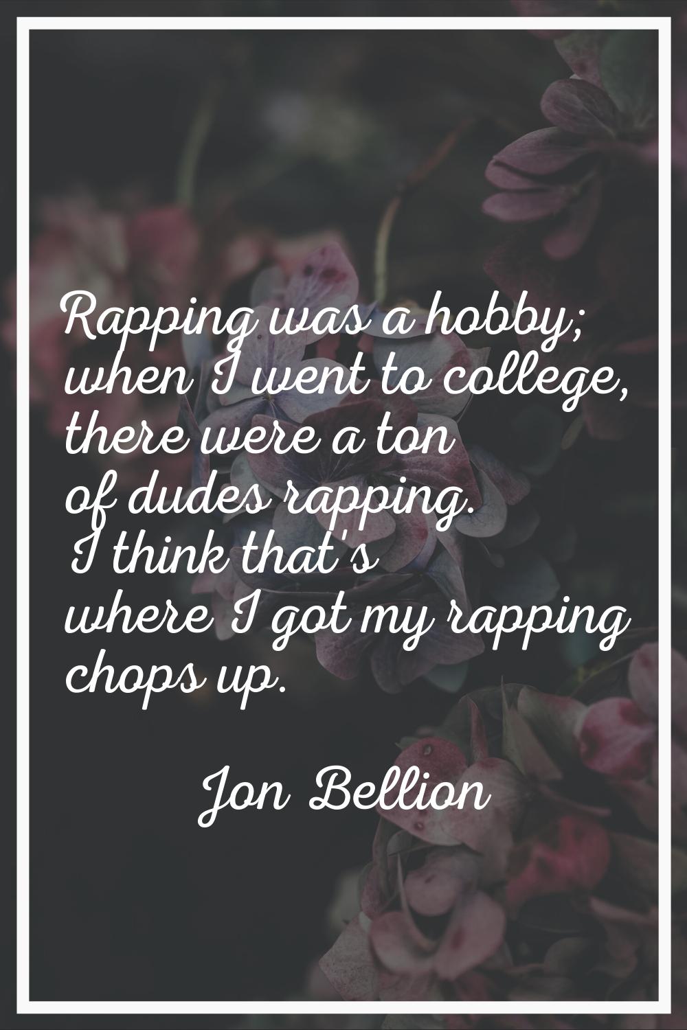 Rapping was a hobby; when I went to college, there were a ton of dudes rapping. I think that's wher