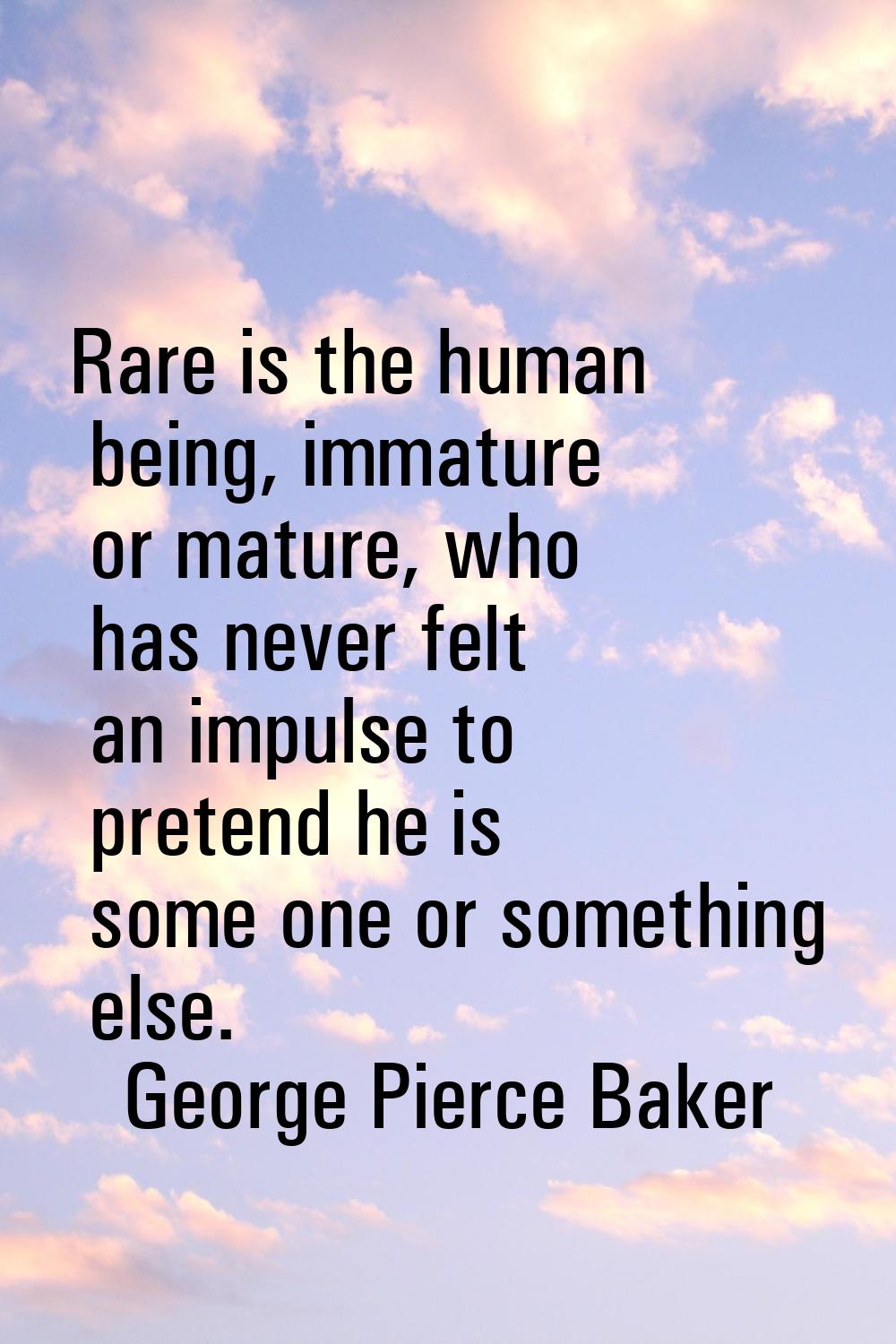 Rare is the human being, immature or mature, who has never felt an impulse to pretend he is some on