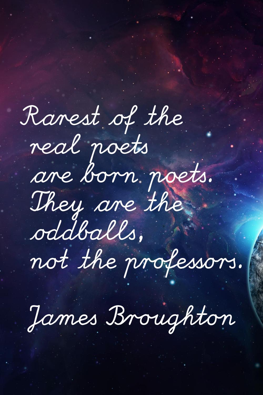 Rarest of the real poets are born poets. They are the oddballs, not the professors.