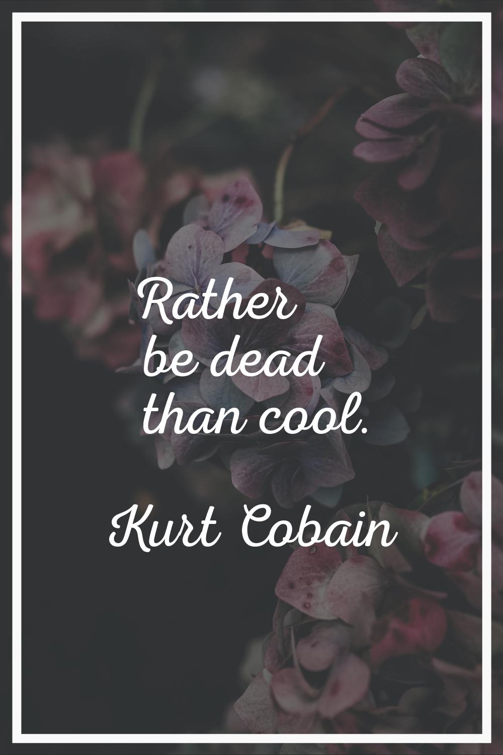 Rather be dead than cool.