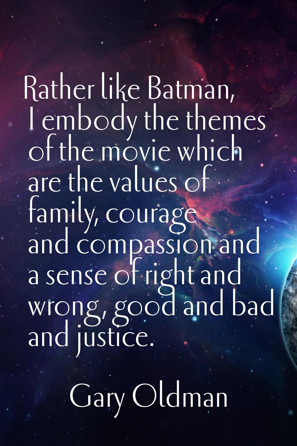 Rather like Batman, I embody the themes of the movie which are the values of family, courage and co