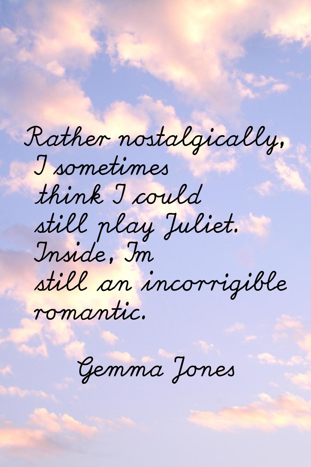 Rather nostalgically, I sometimes think I could still play Juliet. Inside, I'm still an incorrigibl