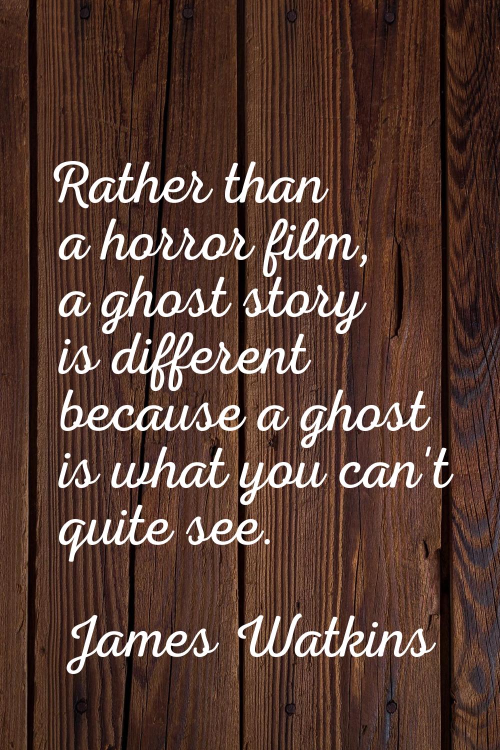 Rather than a horror film, a ghost story is different because a ghost is what you can't quite see.