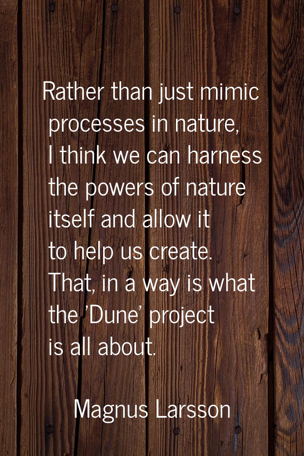 Rather than just mimic processes in nature, I think we can harness the powers of nature itself and 