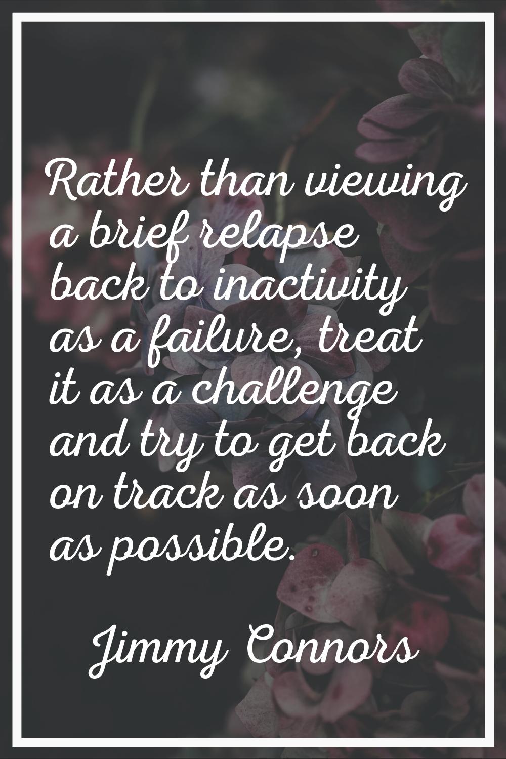 Rather than viewing a brief relapse back to inactivity as a failure, treat it as a challenge and tr