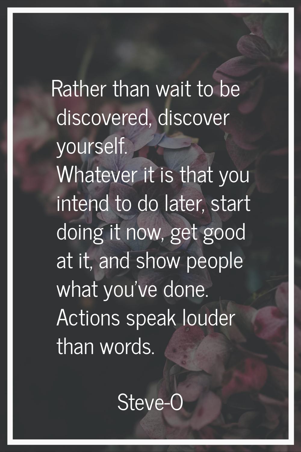 Rather than wait to be discovered, discover yourself. Whatever it is that you intend to do later, s