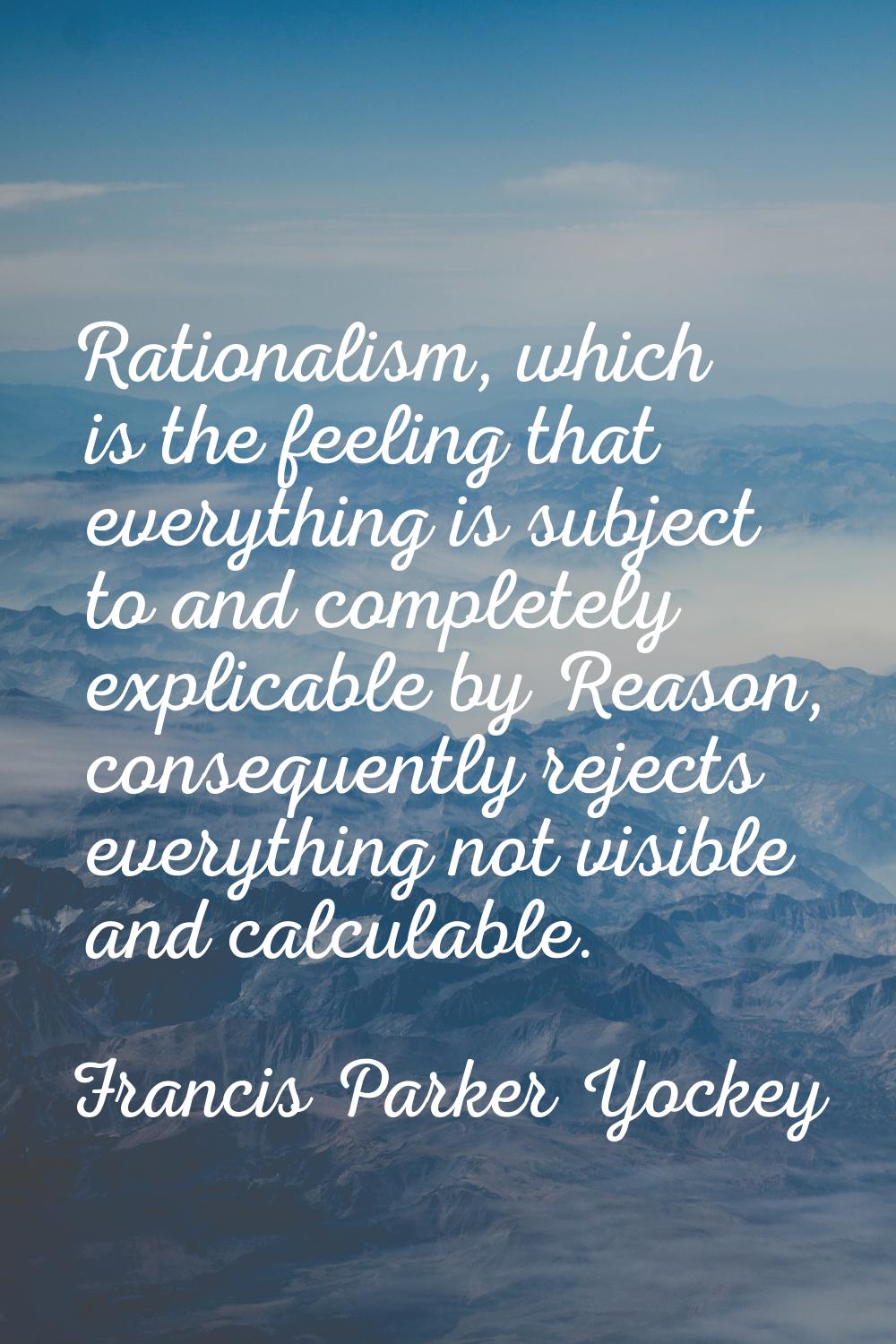 Rationalism, which is the feeling that everything is subject to and completely explicable by Reason