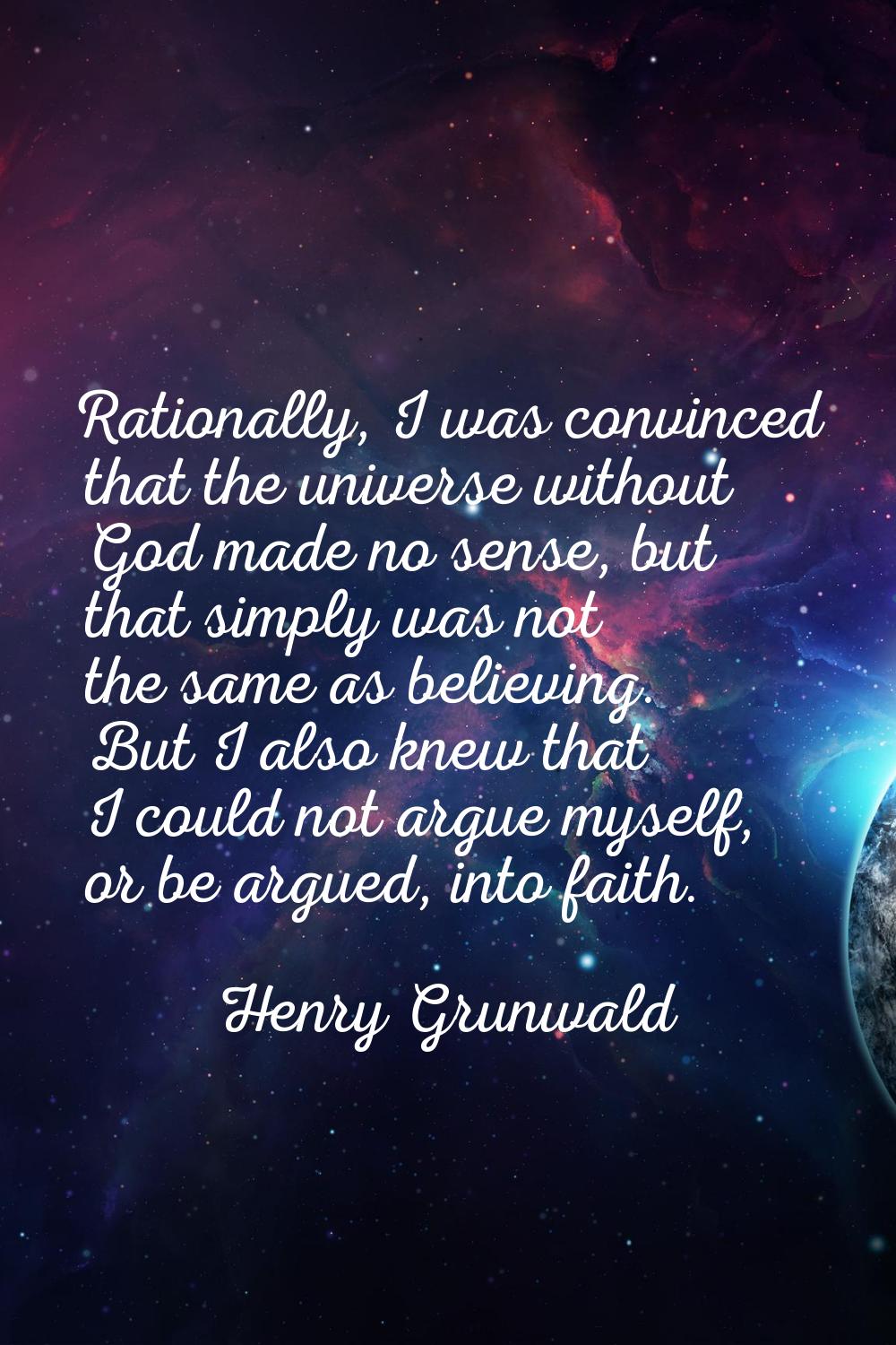 Rationally, I was convinced that the universe without God made no sense, but that simply was not th