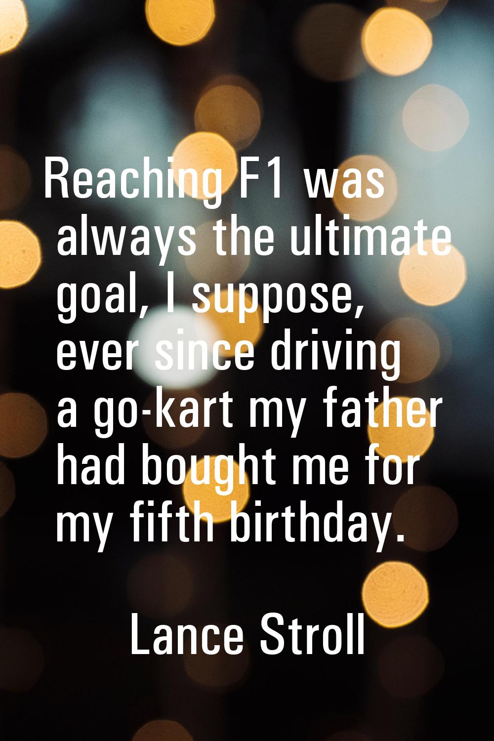 Reaching F1 was always the ultimate goal, I suppose, ever since driving a go-kart my father had bou