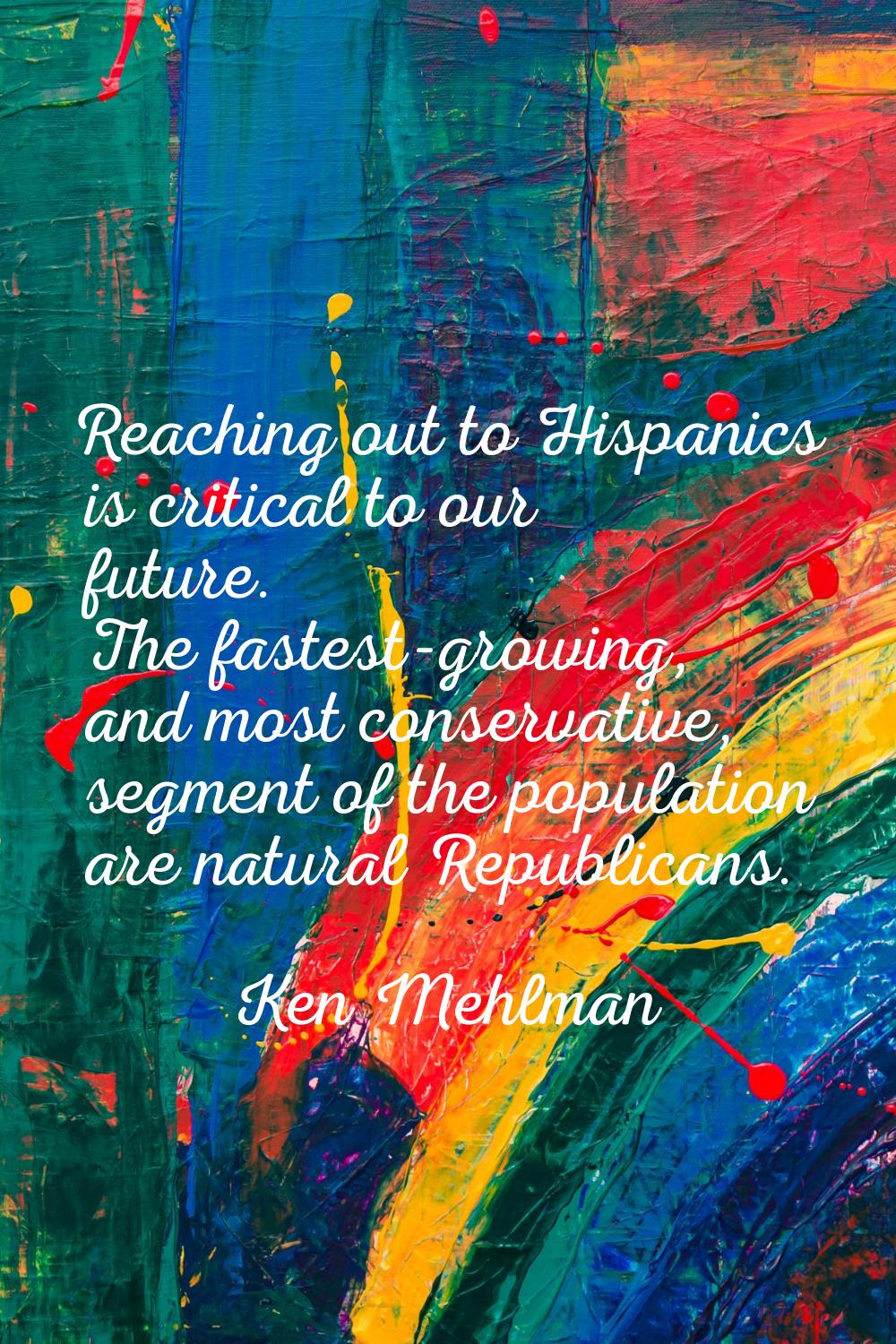 Reaching out to Hispanics is critical to our future. The fastest-growing, and most conservative, se