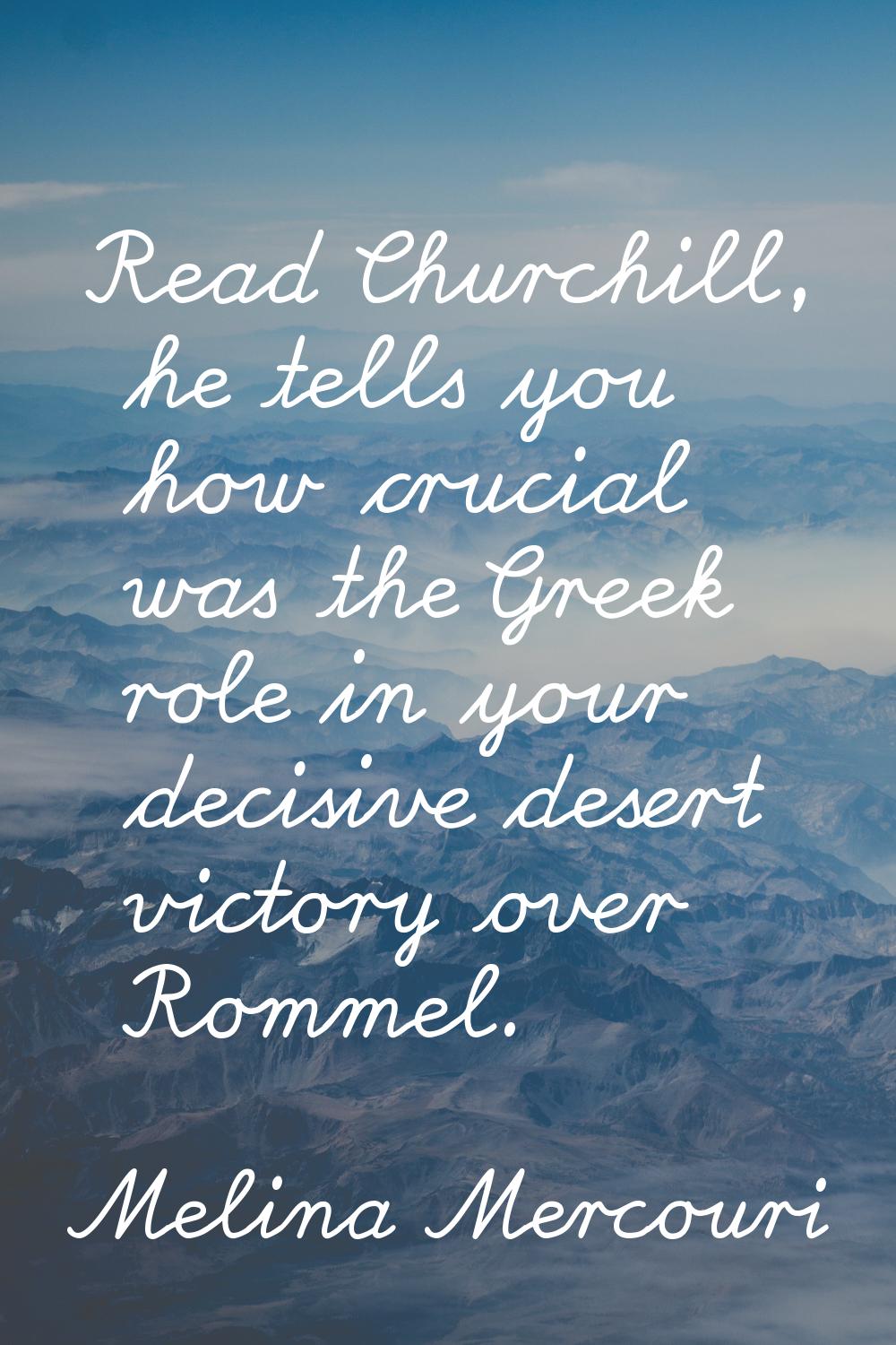 Read Churchill, he tells you how crucial was the Greek role in your decisive desert victory over Ro