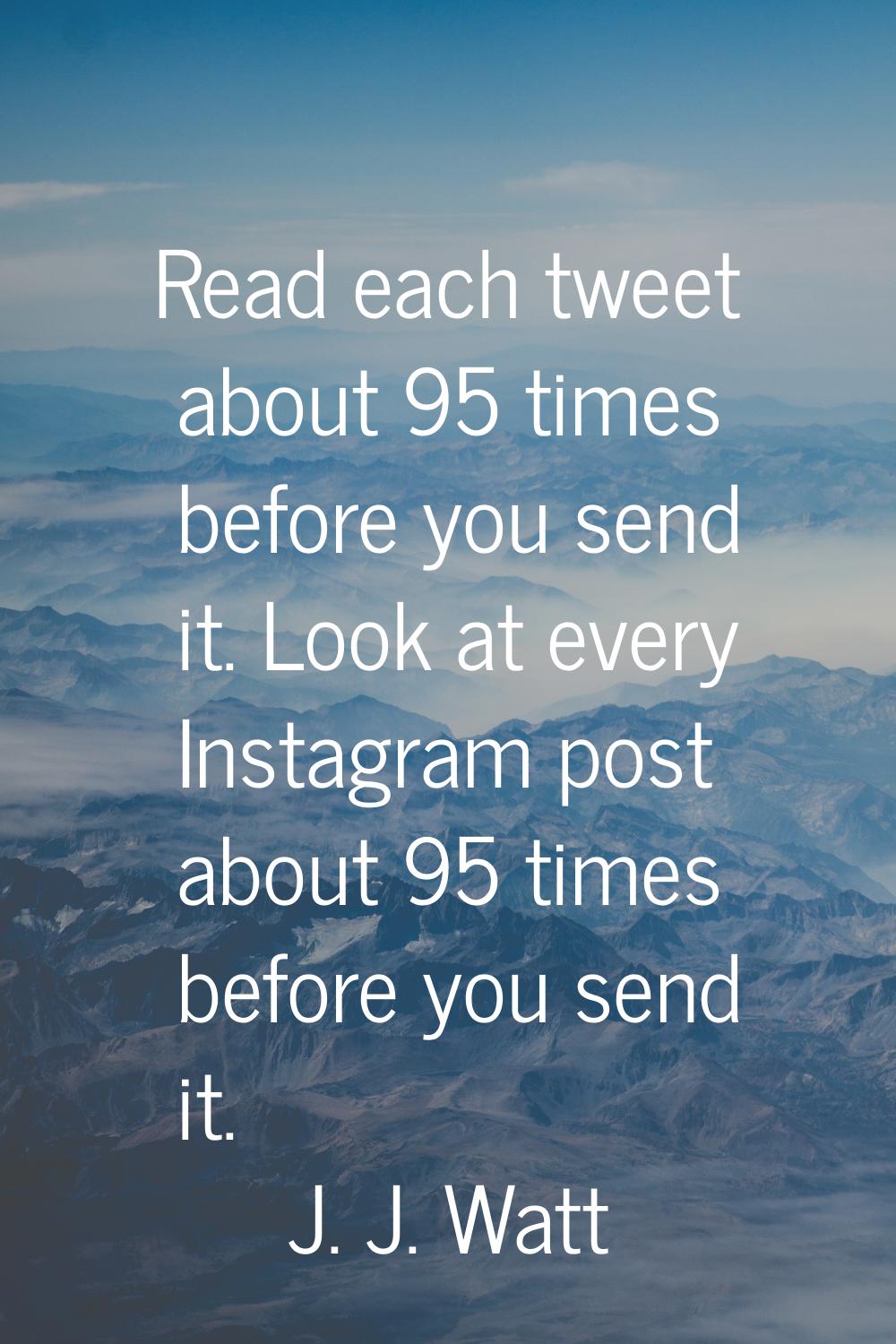 Read each tweet about 95 times before you send it. Look at every Instagram post about 95 times befo