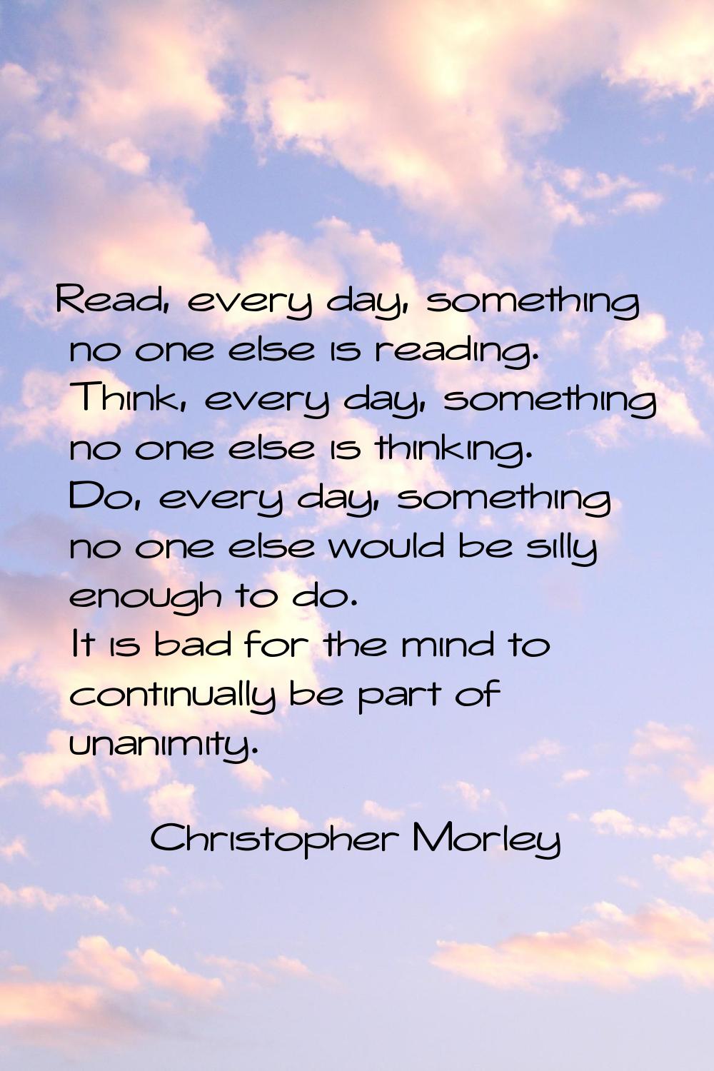 Read, every day, something no one else is reading. Think, every day, something no one else is think