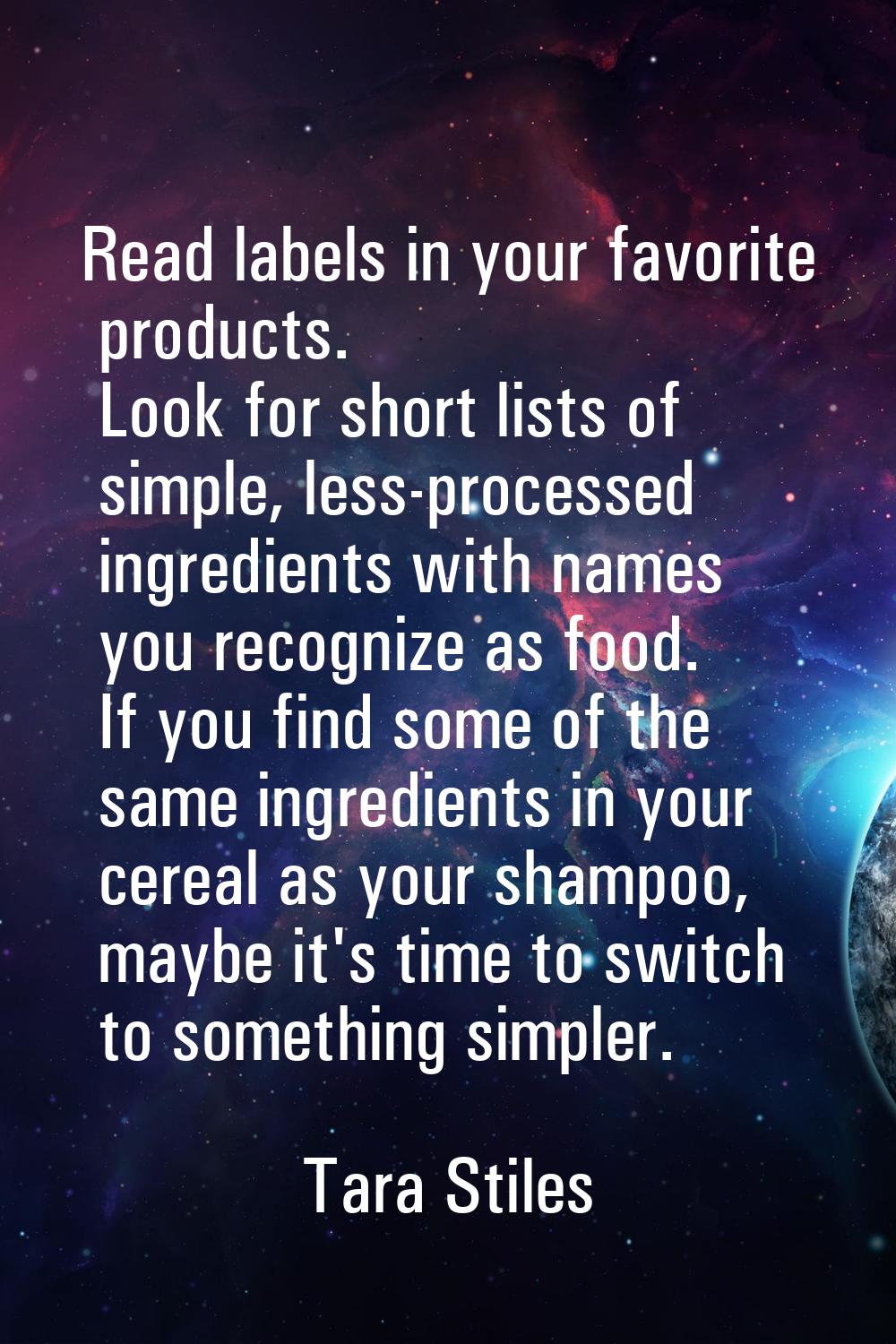 Read labels in your favorite products. Look for short lists of simple, less-processed ingredients w