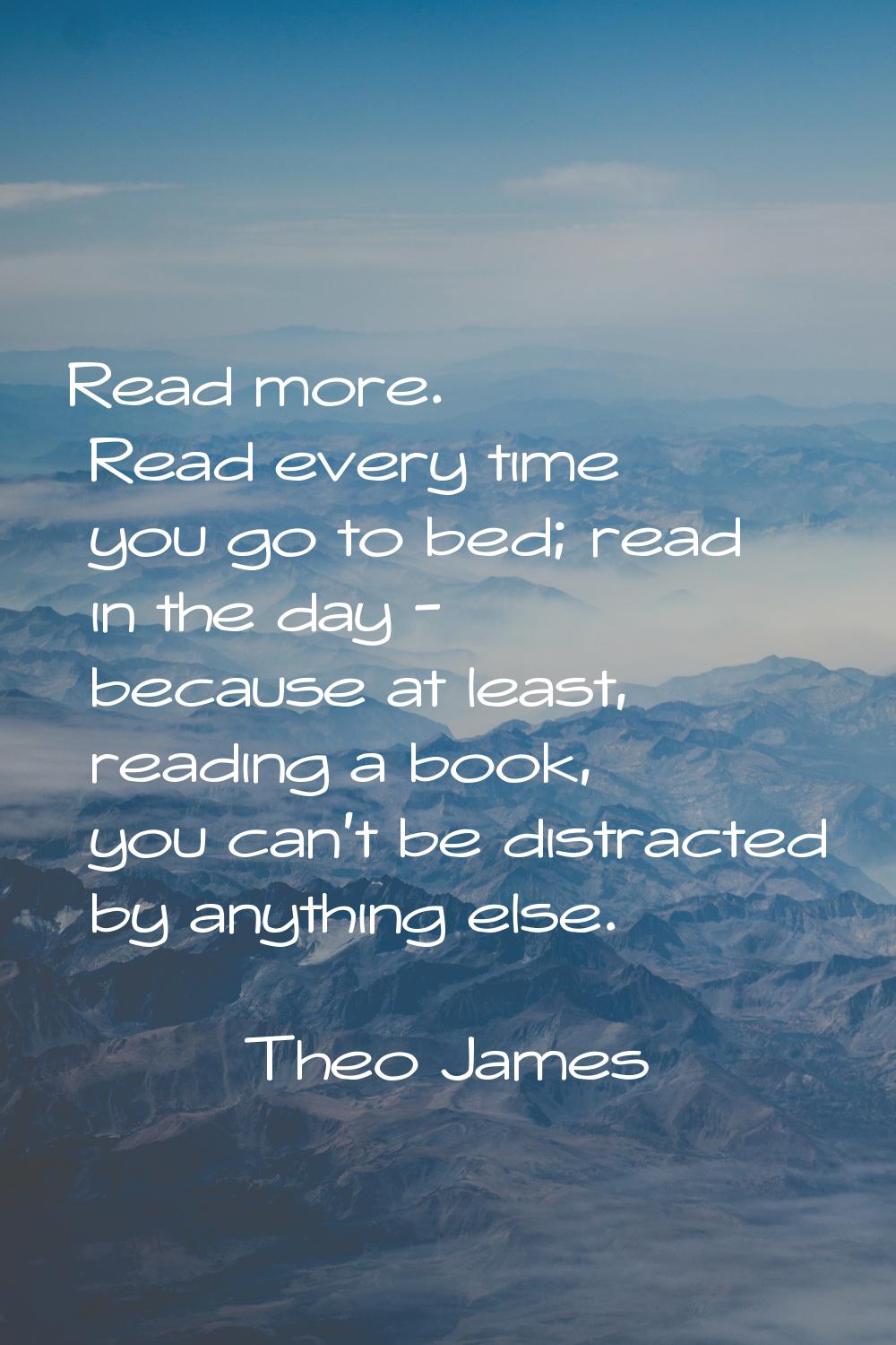 Read more. Read every time you go to bed; read in the day - because at least, reading a book, you c
