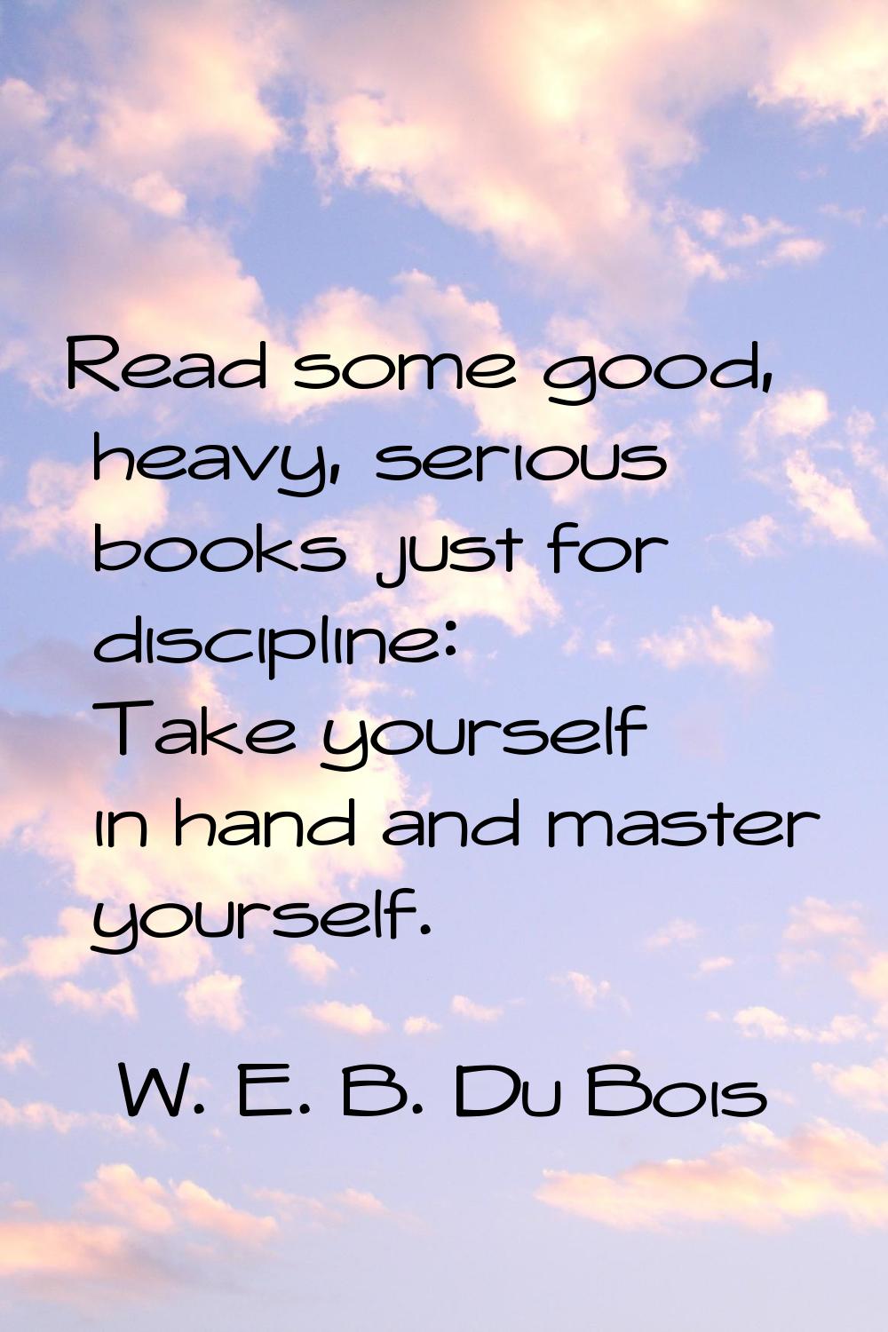 Read some good, heavy, serious books just for discipline: Take yourself in hand and master yourself