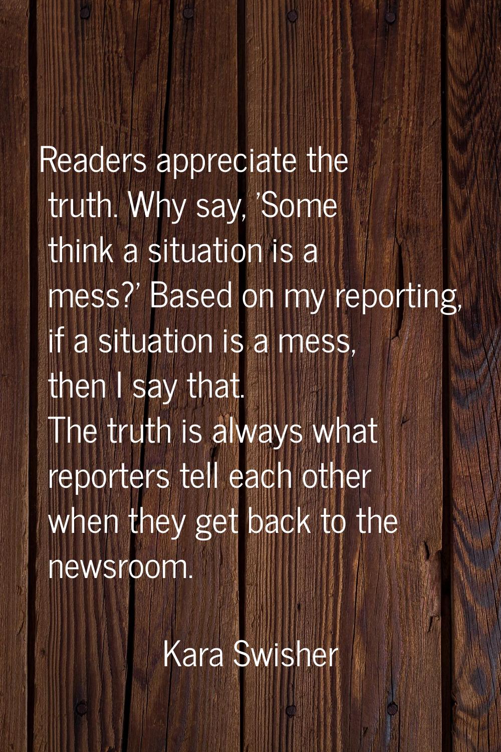 Readers appreciate the truth. Why say, 'Some think a situation is a mess?' Based on my reporting, i
