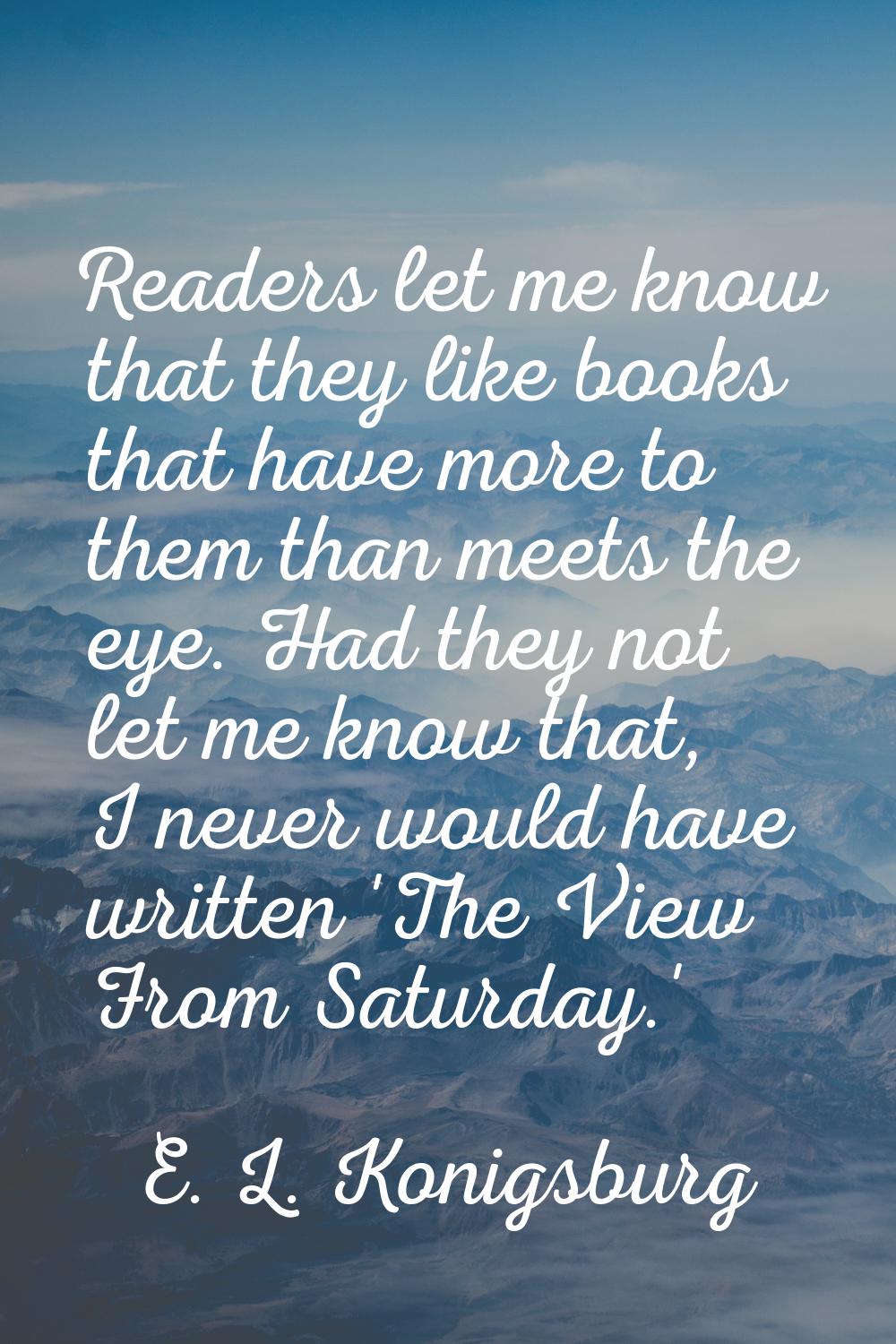 Readers let me know that they like books that have more to them than meets the eye. Had they not le