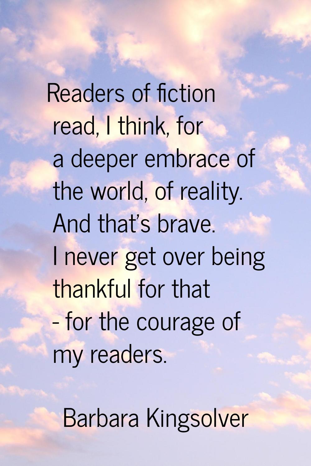 Readers of fiction read, I think, for a deeper embrace of the world, of reality. And that's brave. 
