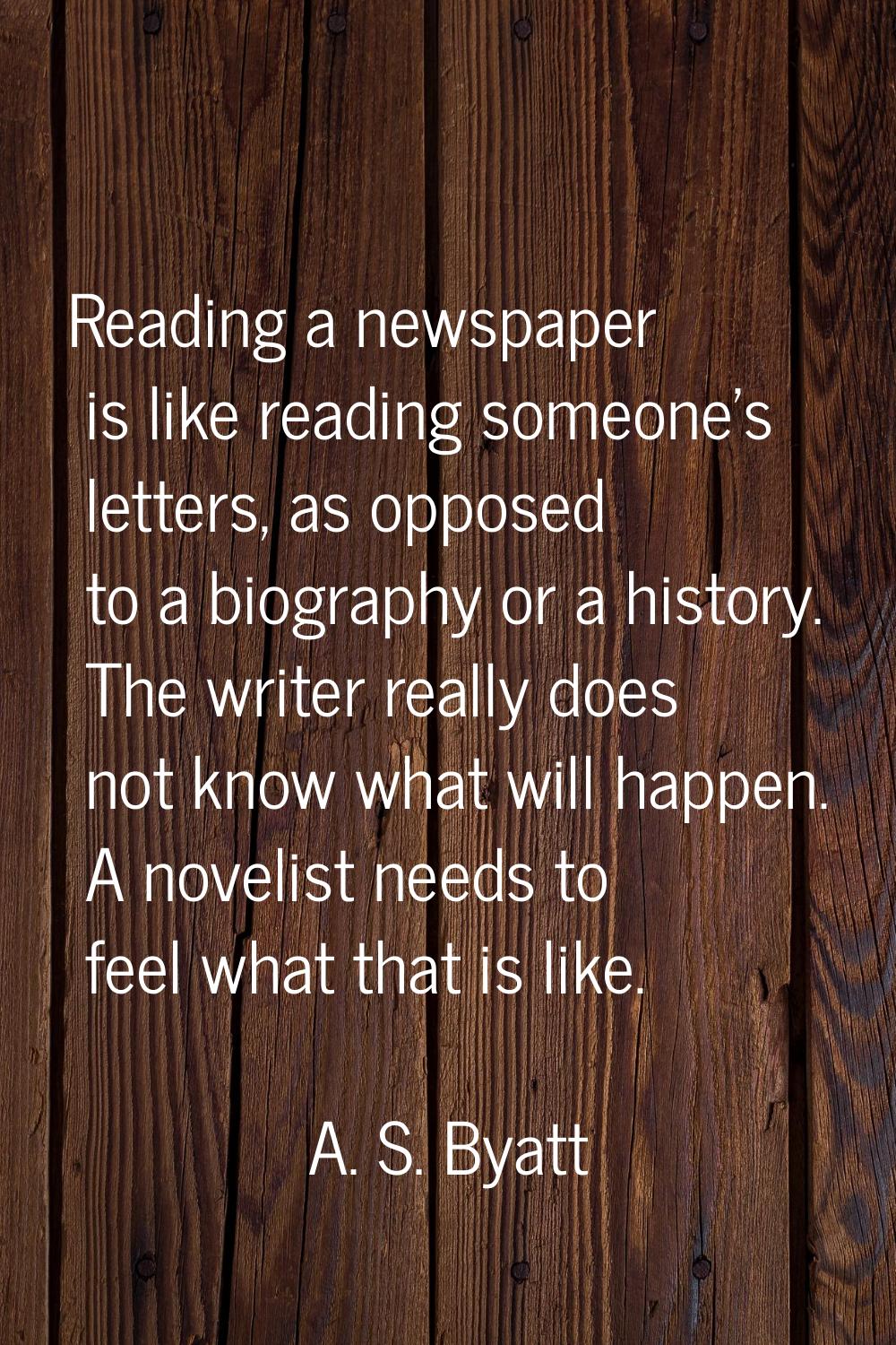 Reading a newspaper is like reading someone's letters, as opposed to a biography or a history. The 